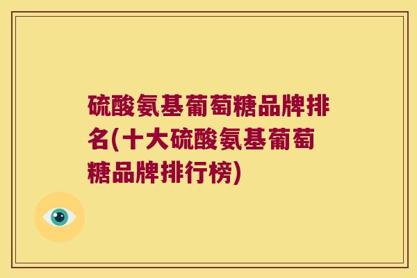 硫酸氨基葡萄糖品牌排名(十大硫酸氨基葡萄糖品牌排行榜)