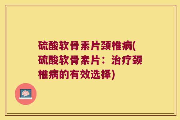 硫酸软骨素片颈椎(硫酸软骨素片:颈椎的有效选择) 硫酸软骨素片颈椎(硫酸软骨素片:颈椎的有效选择)