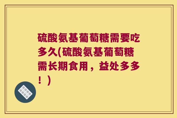 硫酸氨基葡萄糖需要吃多久(硫酸氨基葡萄糖需长期食用,益处多多!)