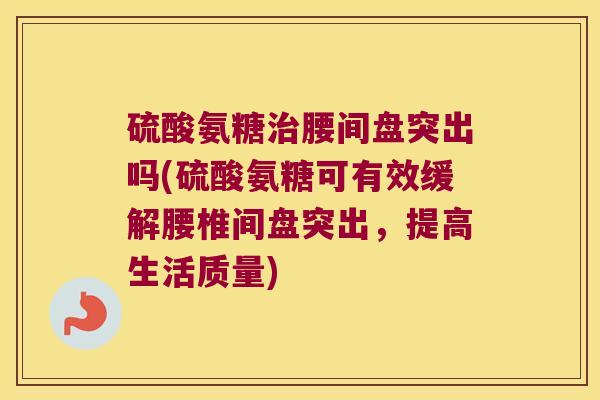 硫酸氨糖治腰间盘突出吗(硫酸氨糖可有效缓解腰椎间盘突出,提高生活质量)