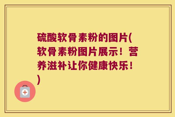 硫酸软骨素粉的图片(软骨素粉图片展示!营养滋补让你健康快乐!)