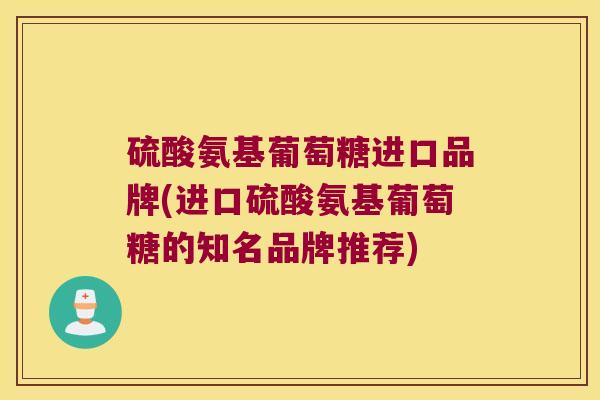 硫酸氨基葡萄糖进口品牌(进口硫酸氨基葡萄糖的知名品牌推荐)