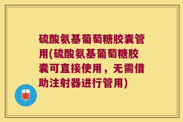 硫酸氨基葡萄糖胶囊管用(硫酸氨基葡萄糖胶囊可直接使用,无需借助注射器进行管用)
