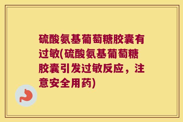 硫酸氨基葡萄糖胶囊有过敏(硫酸氨基葡萄糖胶囊引发过敏反应,注意安全用药)