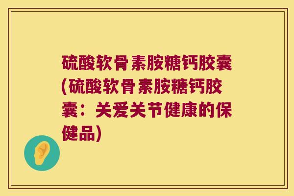 硫酸软骨素胺糖钙胶囊(硫酸软骨素胺糖钙胶囊:关爱关节健康的保健品)