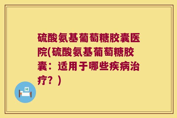 硫酸氨基葡萄糖胶囊医院(硫酸氨基葡萄糖胶囊:适用于哪些疾病治疗?)