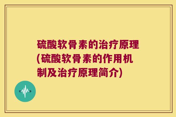 硫酸软骨素的治疗原理(硫酸软骨素的作用机制及治疗原理简介)