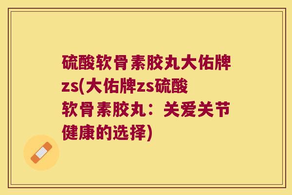 硫酸软骨素胶丸大佑牌zs(大佑牌zs硫酸软骨素胶丸:关爱关节健康的选择)