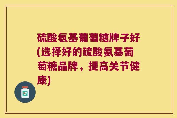硫酸氨基葡萄糖牌子好(选择好的硫酸氨基葡萄糖品牌,提高关节健康)
