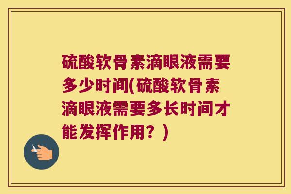 硫酸软骨素滴眼液需要多少时间(硫酸软骨素滴眼液需要多长时间才能发挥作用?)