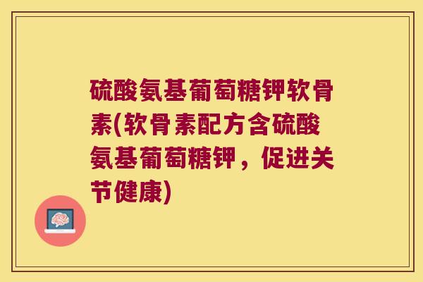 硫酸氨基葡萄糖钾软骨素(软骨素配方含硫酸氨基葡萄糖钾,促进关节健康)