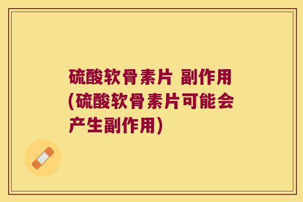 硫酸软骨素片 副作用(硫酸软骨素片可能会产生副作用)