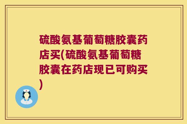 硫酸氨基葡萄糖胶囊药店买(硫酸氨基葡萄糖胶囊在药店现已可购买)