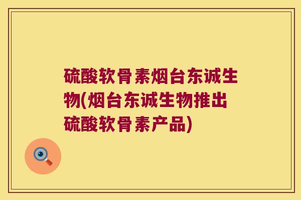 硫酸软骨素烟台东诚生物(烟台东诚生物推出硫酸软骨素产品)