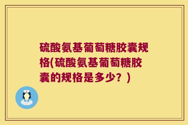 硫酸氨基葡萄糖胶囊规格(硫酸氨基葡萄糖胶囊的规格是多少?)