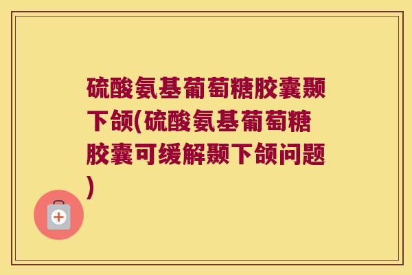 硫酸氨基葡萄糖胶囊颞下颌(硫酸氨基葡萄糖胶囊可缓解颞下颌问题)