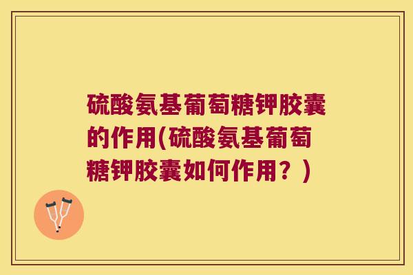 硫酸氨基葡萄糖钾胶囊的作用(硫酸氨基葡萄糖钾胶囊如何作用?)