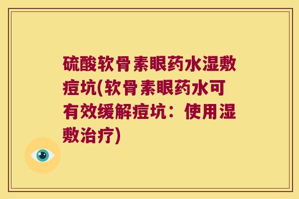 硫酸软骨素眼药水湿敷痘坑(软骨素眼药水可有效缓解痘坑:使用湿敷治疗)