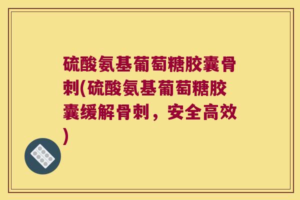 硫酸氨基葡萄糖胶囊骨刺(硫酸氨基葡萄糖胶囊缓解骨刺,安全高效)