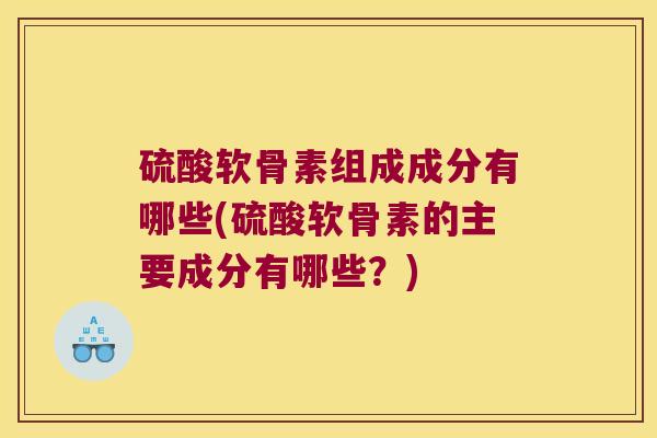 硫酸软骨素组成成分有哪些(硫酸软骨素的主要成分有哪些?)