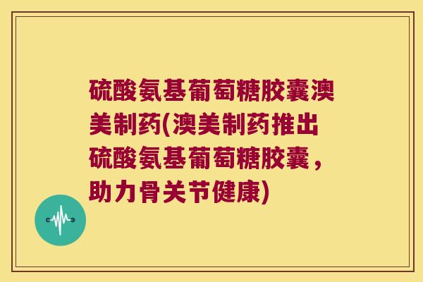 硫酸氨基葡萄糖胶囊澳美制药(澳美制药推出硫酸氨基葡萄糖胶囊,助力骨关节健康) 硫酸氨基葡萄糖胶囊澳美制药(澳美制药推出硫酸氨基葡萄糖胶囊,助力骨关节健康)
