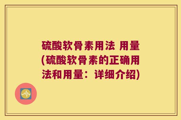 硫酸软骨素用法 用量(硫酸软骨素的正确用法和用量:详细介绍)
