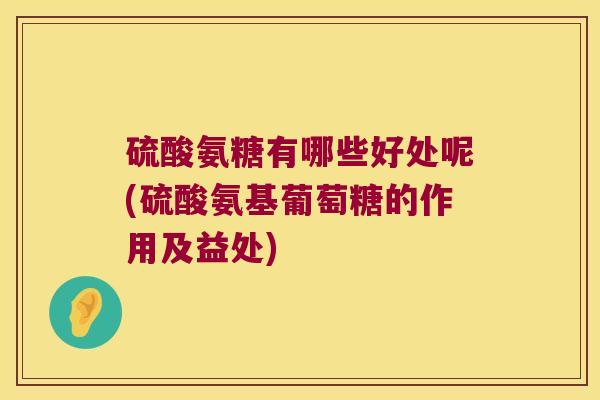 硫酸氨糖有哪些好处呢(硫酸氨基葡萄糖的作用及益处)