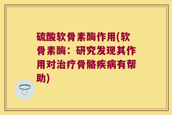 硫酸软骨素酶作用(软骨素酶:研究发现其作用对治疗骨骼疾病有帮助)