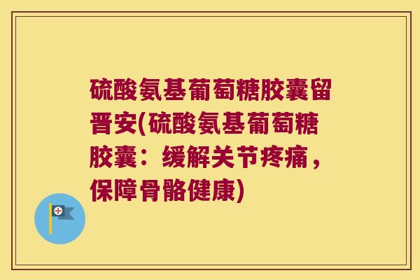 硫酸氨基葡萄糖胶囊留晋安(硫酸氨基葡萄糖胶囊:缓解关节疼痛,保障骨骼健康)