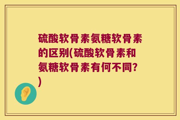 硫酸软骨素氨糖软骨素的区别(硫酸软骨素和氨糖软骨素有何不同?)