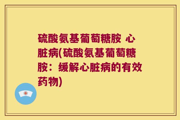 硫酸氨基葡萄糖胺 心脏病(硫酸氨基葡萄糖胺:缓解心脏病的有效药物)