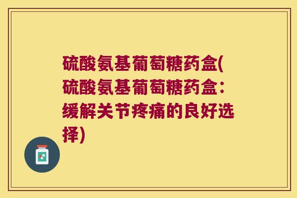 硫酸氨基葡萄糖药盒(硫酸氨基葡萄糖药盒:缓解关节疼痛的良好选择)