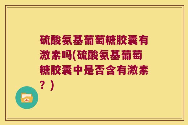 硫酸氨基葡萄糖胶囊有激素吗(硫酸氨基葡萄糖胶囊中是否含有激素?)