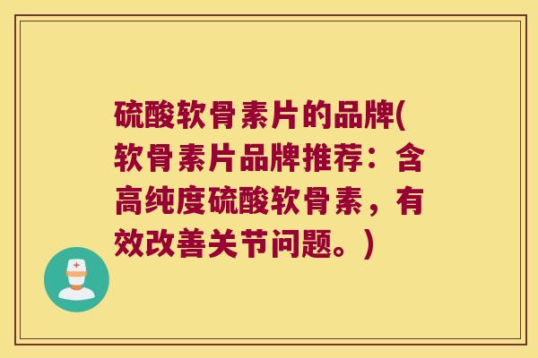 硫酸软骨素片的品牌(软骨素片品牌推荐:含高纯度硫酸软骨素,有效改善关节问题。)