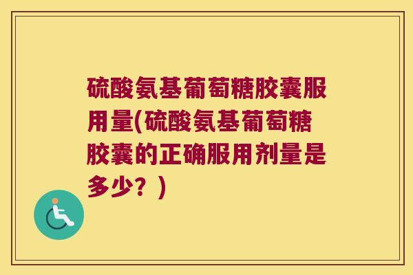 硫酸氨基葡萄糖胶囊服用量(硫酸氨基葡萄糖胶囊的正确服用剂量是多少?)