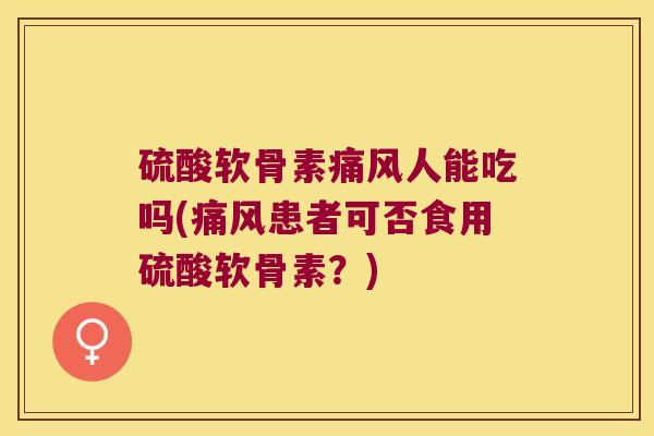 硫酸软骨素痛风人能吃吗(痛风患者可否食用硫酸软骨素?)