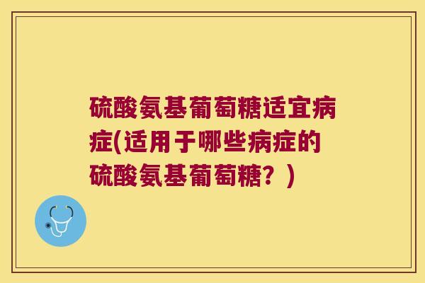 硫酸氨基葡萄糖适宜病症(适用于哪些病症的硫酸氨基葡萄糖?)