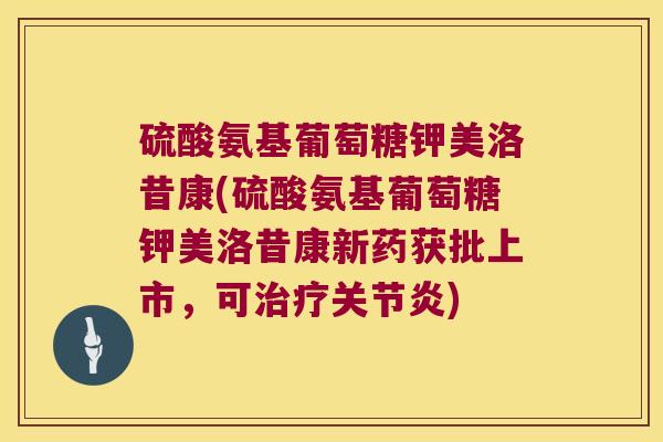 硫酸氨基葡萄糖钾美洛昔康(硫酸氨基葡萄糖钾美洛昔康新药获批上市，可治疗关节炎)