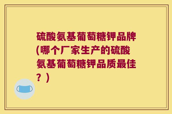 硫酸氨基葡萄糖钾品牌(哪个厂家生产的硫酸氨基葡萄糖钾品质最佳?)