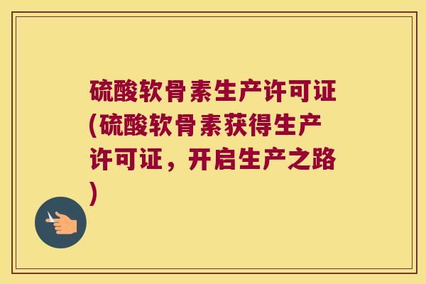 硫酸软骨素生产许可证(硫酸软骨素获得生产许可证,开启生产之路) 硫酸软骨素生产许可证(硫酸软骨素获得生产许可证,开启生产之路)