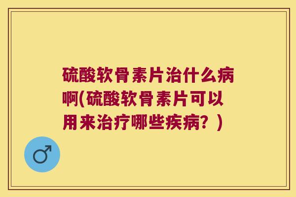 硫酸软骨素片什么啊(硫酸软骨素片可以用来哪些?) 硫酸软骨素片什么啊(硫酸软骨素片可以用来哪些?)