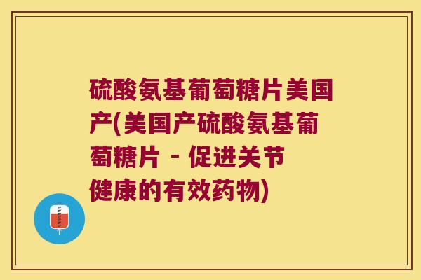 硫酸氨基葡萄糖片美国产(美国产硫酸氨基葡萄糖片 - 促进关节健康的有效药物)