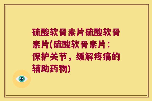 硫酸软骨素片硫酸软骨素片(硫酸软骨素片:保护关节,缓解疼痛的辅助药物)
