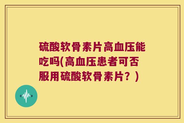 硫酸软骨素片高血压能吃吗(高血压患者可否服用硫酸软骨素片?)