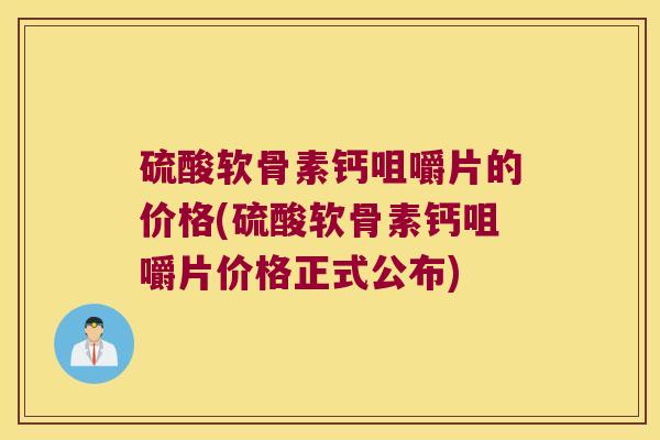 硫酸软骨素钙咀嚼片的价格(硫酸软骨素钙咀嚼片价格正式公布)