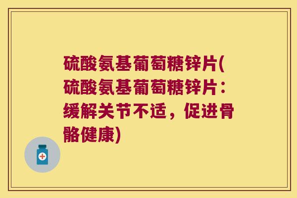 硫酸氨基葡萄糖锌片(硫酸氨基葡萄糖锌片:缓解关节不适,促进骨骼健康)
