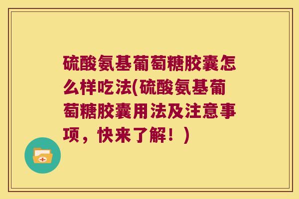 硫酸氨基葡萄糖胶囊怎么样吃法(硫酸氨基葡萄糖胶囊用法及注意事项,快来了解!)