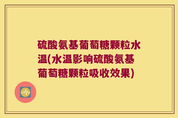 硫酸氨基葡萄糖颗粒水温(水温影响硫酸氨基葡萄糖颗粒吸收效果)