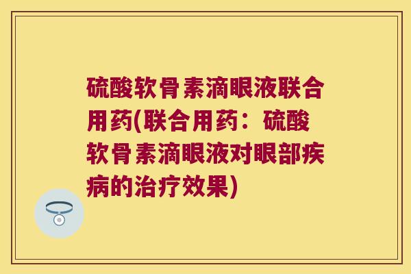 硫酸软骨素滴眼液联合用药(联合用药:硫酸软骨素滴眼液对眼部疾病的治疗效果)
