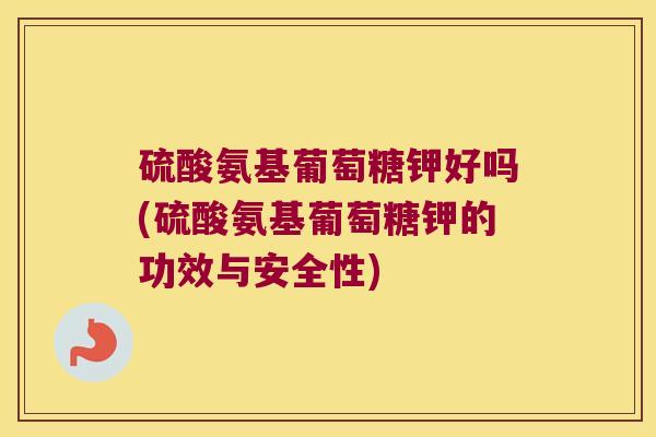 硫酸氨基葡萄糖钾好吗(硫酸氨基葡萄糖钾的功效与安全性)